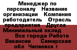 Менеджер по персоналу › Название организации ­ Компания-работодатель › Отрасль предприятия ­ Другое › Минимальный оклад ­ 23 000 - Все города Работа » Вакансии   . Самарская обл.,Чапаевск г.